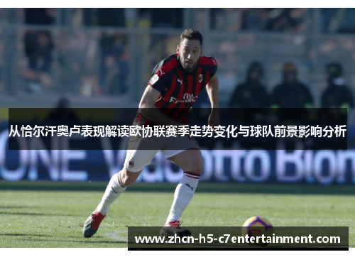 从恰尔汗奥卢表现解读欧协联赛季走势变化与球队前景影响分析