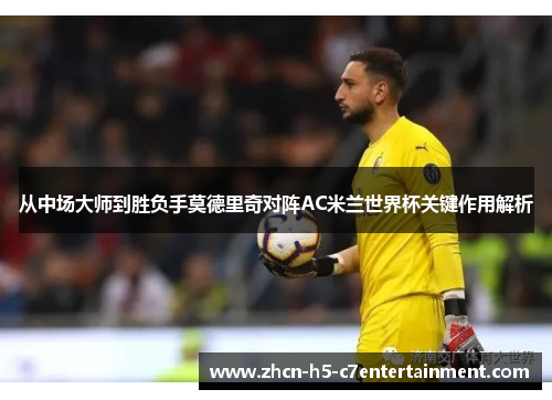 从中场大师到胜负手莫德里奇对阵AC米兰世界杯关键作用解析