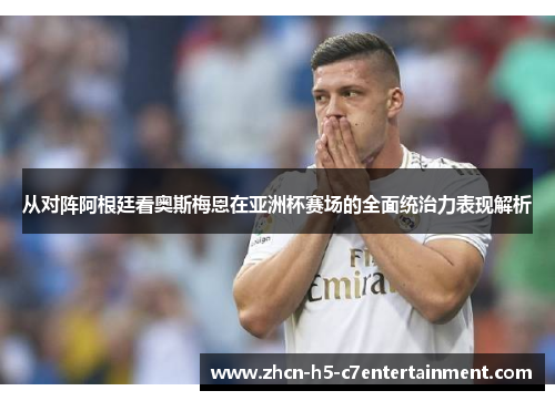 从对阵阿根廷看奥斯梅恩在亚洲杯赛场的全面统治力表现解析