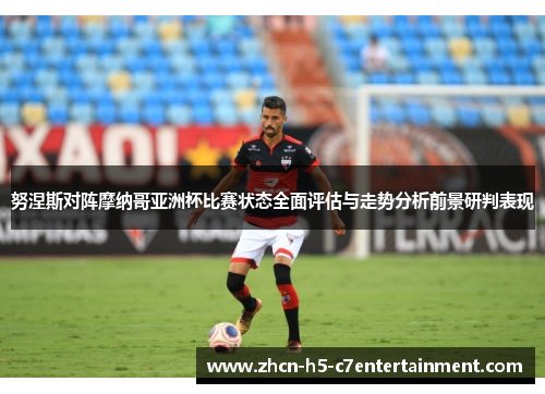 努涅斯对阵摩纳哥亚洲杯比赛状态全面评估与走势分析前景研判表现