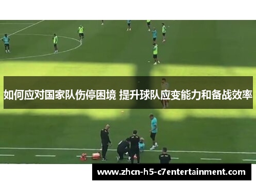 如何应对国家队伤停困境 提升球队应变能力和备战效率
