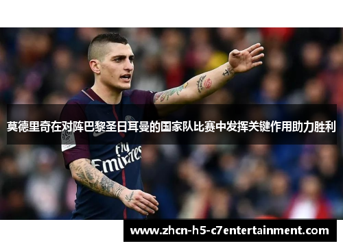 莫德里奇在对阵巴黎圣日耳曼的国家队比赛中发挥关键作用助力胜利 莫德里奇在对阵巴黎圣日耳曼的国家队比赛中发挥关键作用助力胜利