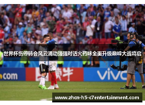 世界杯伤停转会风云涌动强强对话火药味全面升级巅峰大战将启