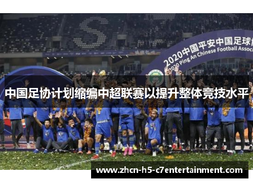中国足协计划缩编中超联赛以提升整体竞技水平 中国足协计划缩编中超联赛以提升整体竞技水平