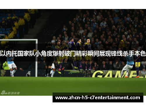 以内托国家队小角度爆射破门精彩瞬间展现锋线杀手本色 以内托国家队小角度爆射破门精彩瞬间展现锋线杀手本色