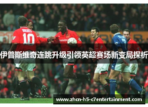 伊普斯维奇连跳升级引领英超赛场新变局探析 伊普斯维奇连跳升级引领英超赛场新变局探析