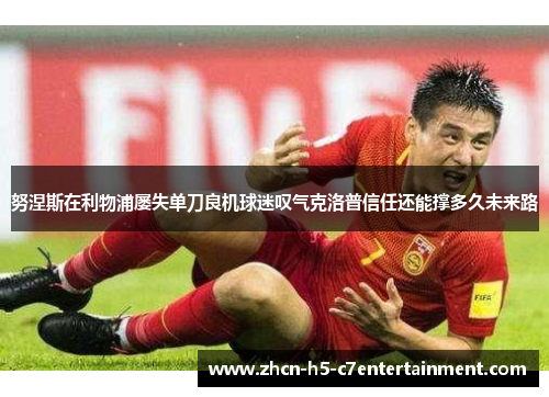 努涅斯在利物浦屡失单刀良机球迷叹气克洛普信任还能撑多久未来路 努涅斯在利物浦屡失单刀良机球迷叹气克洛普信任还能撑多久未来路