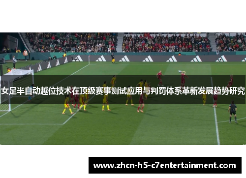 女足半自动越位技术在顶级赛事测试应用与判罚体系革新发展趋势研究