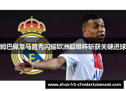 姆巴佩皇马首秀闪耀欧洲超级杯斩获关键进球 姆巴佩皇马首秀闪耀欧洲超级杯斩获关键进球