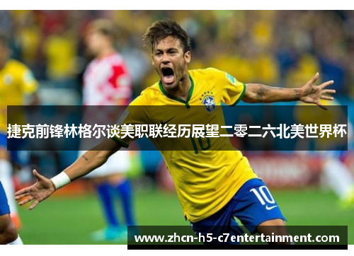 捷克前锋林格尔谈美职联经历展望二零二六北美世界杯 捷克前锋林格尔谈美职联经历展望二零二六北美世界杯