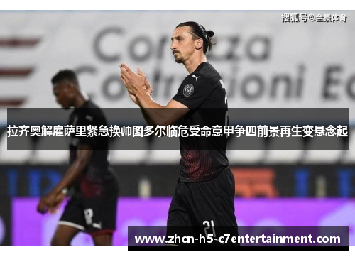 拉齐奥解雇萨里紧急换帅图多尔临危受命意甲争四前景再生变悬念起