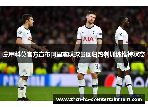 意甲科莫官方宣布阿里离队球员回归热刺训练维持状态