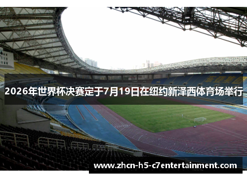 2026年世界杯决赛定于7月19日在纽约新泽西体育场举行