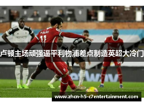 卢顿主场顽强逼平利物浦差点制造英超大冷门