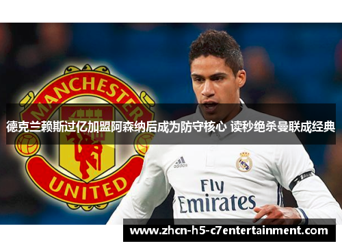 德克兰赖斯过亿加盟阿森纳后成为防守核心 读秒绝杀曼联成经典