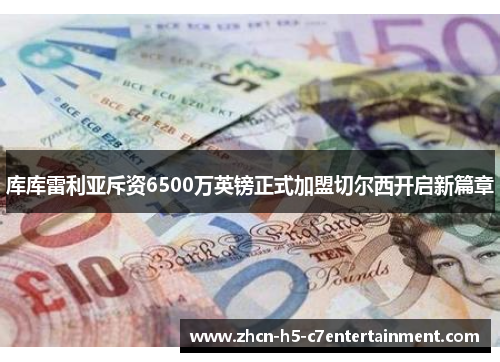 库库雷利亚斥资6500万英镑正式加盟切尔西开启新篇章