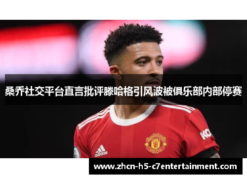 桑乔社交平台直言批评滕哈格引风波被俱乐部内部停赛 桑乔社交平台直言批评滕哈格引风波被俱乐部内部停赛