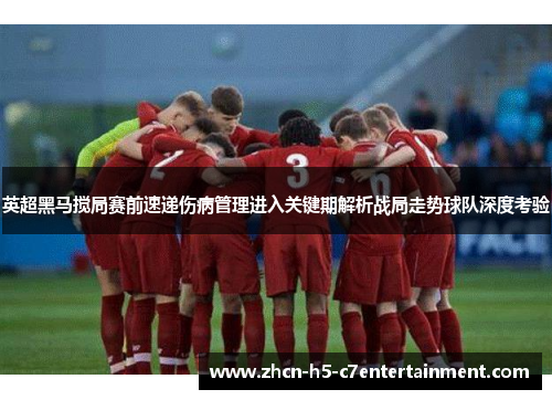 英超黑马搅局赛前速递伤病管理进入关键期解析战局走势球队深度考验 英超黑马搅局赛前速递伤病管理进入关键期解析战局走势球队深度考验