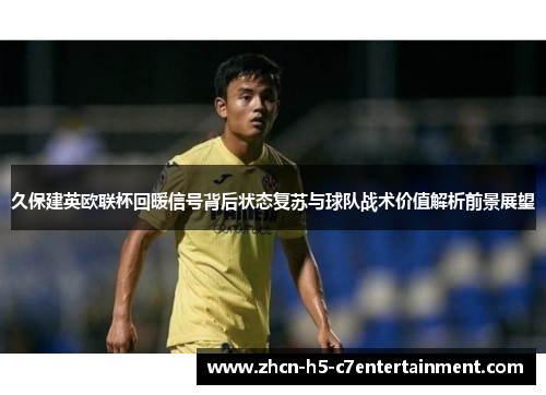 久保建英欧联杯回暖信号背后状态复苏与球队战术价值解析前景展望