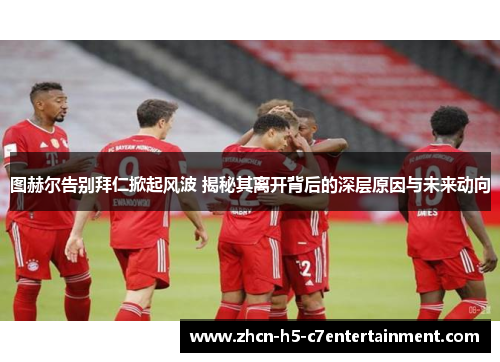 图赫尔告别拜仁掀起风波 揭秘其离开背后的深层原因与未来动向