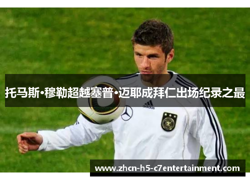 托马斯·穆勒超越塞普·迈耶成拜仁出场纪录之最 托马斯·穆勒超越塞普·迈耶成拜仁出场纪录之最