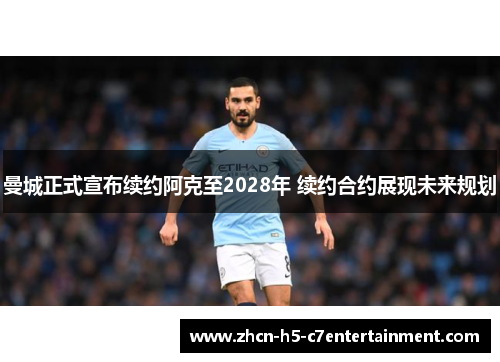 曼城正式宣布续约阿克至2028年 续约合约展现未来规划 曼城正式宣布续约阿克至2028年 续约合约展现未来规划