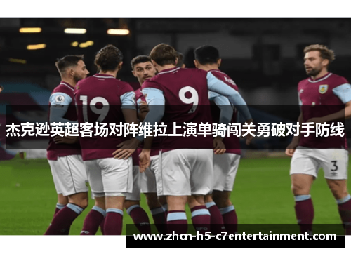 杰克逊英超客场对阵维拉上演单骑闯关勇破对手防线 杰克逊英超客场对阵维拉上演单骑闯关勇破对手防线