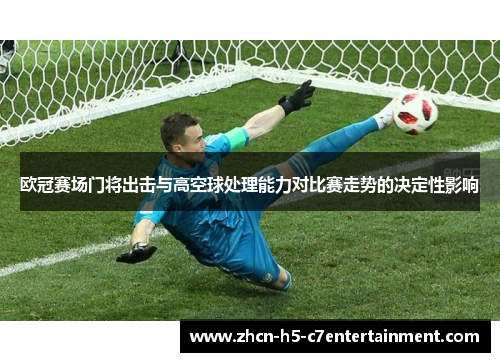 欧冠赛场门将出击与高空球处理能力对比赛走势的决定性影响 欧冠赛场门将出击与高空球处理能力对比赛走势的决定性影响