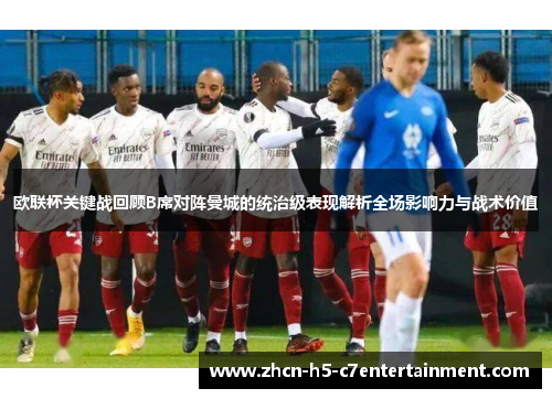 欧联杯关键战回顾B席对阵曼城的统治级表现解析全场影响力与战术价值 欧联杯关键战回顾B席对阵曼城的统治级表现解析全场影响力与战术价值