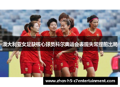 澳大利亚女足缺核心球员科尔奥运会表现失常提前出局 澳大利亚女足缺核心球员科尔奥运会表现失常提前出局