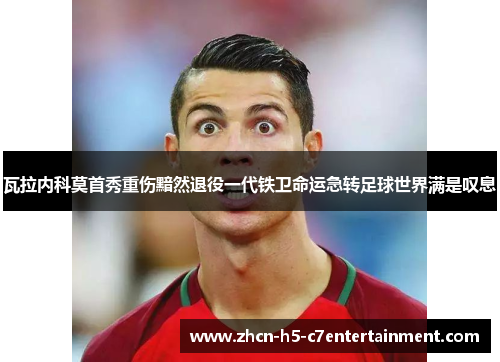 瓦拉内科莫首秀重伤黯然退役一代铁卫命运急转足球世界满是叹息 瓦拉内科莫首秀重伤黯然退役一代铁卫命运急转足球世界满是叹息