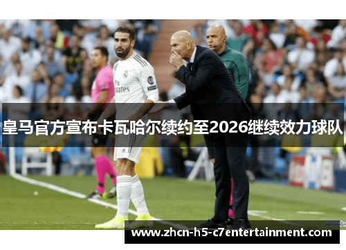 皇马官方宣布卡瓦哈尔续约至2026继续效力球队 皇马官方宣布卡瓦哈尔续约至2026继续效力球队