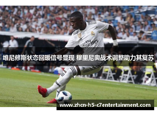 维尼修斯状态回暖信号显现 穆里尼奥战术调整助力其复苏 维尼修斯状态回暖信号显现 穆里尼奥战术调整助力其复苏