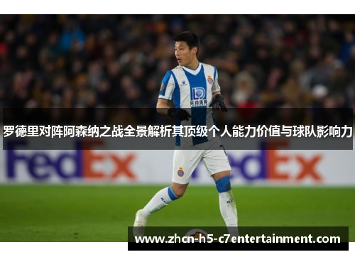 罗德里对阵阿森纳之战全景解析其顶级个人能力价值与球队影响力 罗德里对阵阿森纳之战全景解析其顶级个人能力价值与球队影响力