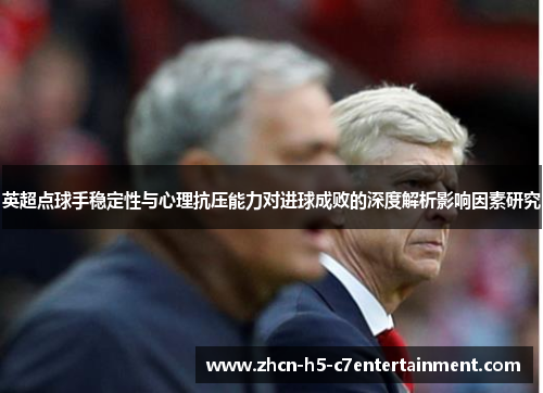 英超点球手稳定性与心理抗压能力对进球成败的深度解析影响因素研究 英超点球手稳定性与心理抗压能力对进球成败的深度解析影响因素研究